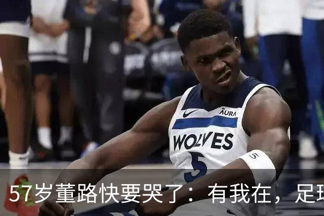 57岁董路快要哭了：有我在，足球小将就在，中国足球的希望就在